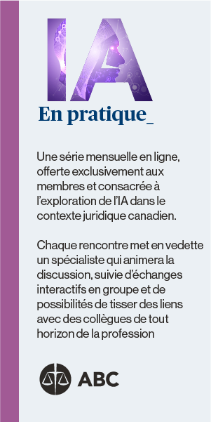 IA en pratique. Une série mensuelle en ligne, offerte exclusivement aux membres et consacrée à l'exploration de l'IA dans le contexte juridique canadien. Chaque rencontre met en vedette un spécialiste qui animera la discussion, suivie d'échanges interactifs en groupe et de possibilités de tisser des liens avec des collégues de trout horizon de la profession.